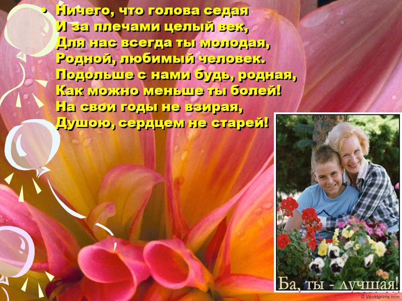 Ничего, что голова седая И за плечами целый век, Для нас всегда ты молодая,